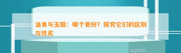 油青与玉髓：哪个更好？探究它们的区别与优劣