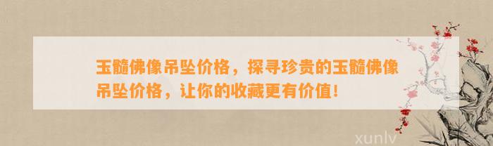 玉髓佛像吊坠价格，探寻珍贵的玉髓佛像吊坠价格，让你的收藏更有价值！