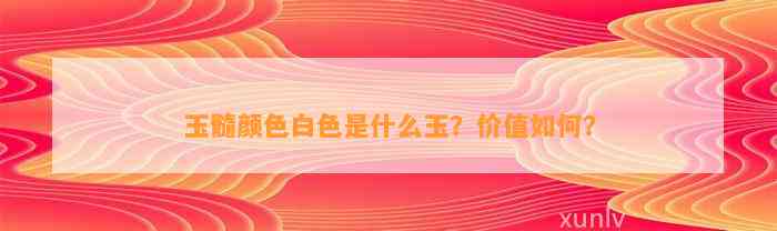 玉髓颜色白色是什么玉？价值怎样？