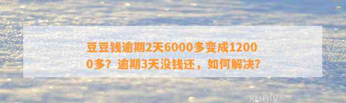 逾期2天6000多变成12000多？逾期3天没钱还，如何解决？