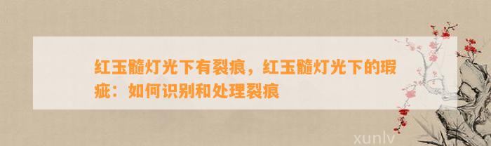 红玉髓灯光下有裂痕，红玉髓灯光下的瑕疵：怎样识别和解决裂痕