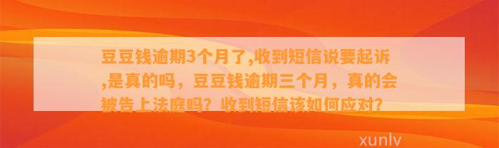 逾期3个月了,收到短信说要起诉,是真的吗，逾期三个月，真的会被告上法庭吗？收到短信该如何应对？