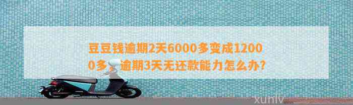 逾期2天6000多变成12000多，逾期3天无还款能力怎么办？