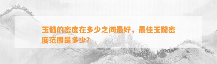 玉髓的密度在多少之间最好，最佳玉髓密度范围是多少？