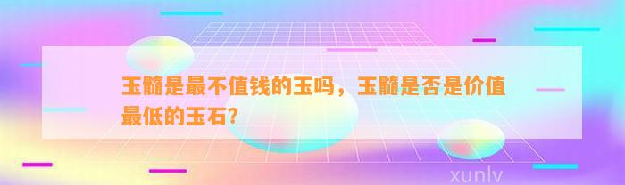 玉髓是最不值钱的玉吗，玉髓是不是是价值最低的玉石？