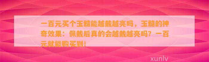 一百元买个玉髓能越戴越亮吗，玉髓的神奇效果：佩戴后真的会越戴越亮吗？一百元就能购买到！