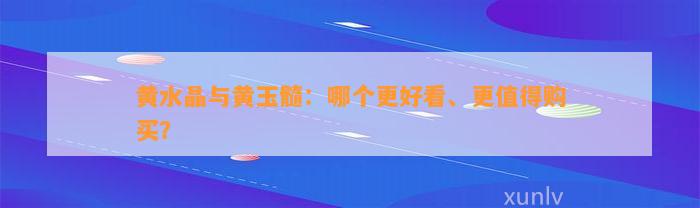 黄水晶与黄玉髓：哪个更好看、更值得购买？