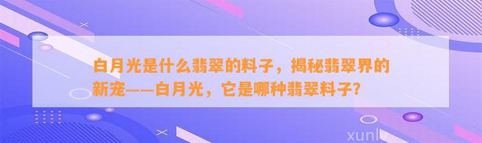 白月光是什么翡翠的料子，揭秘翡翠界的新宠——白月光，它是哪种翡翠料子？