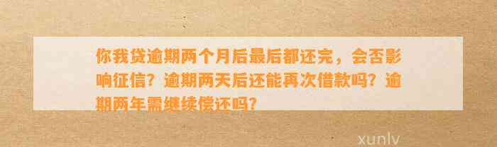 你我贷逾期两个月后最后都还完，会否影响征信？逾期两天后还能再次借款吗？逾期两年需继续偿还吗？