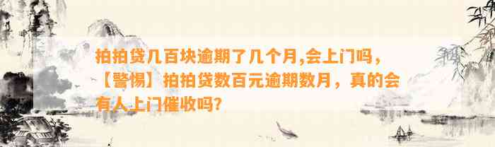 拍拍贷几百块逾期了几个月,会上门吗，【警惕】拍拍贷数百元逾期数月，真的会有人上门催收吗？