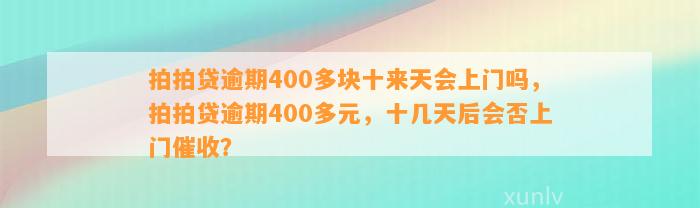 拍拍贷逾期400多块十来天会上门吗，拍拍贷逾期400多元，十几天后会否上门催收？