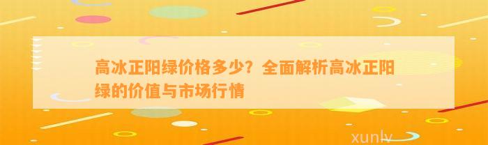 高冰正阳绿价格多少？全面解析高冰正阳绿的价值与市场行情