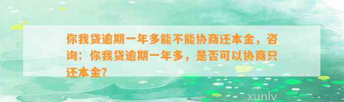 你我贷逾期一年多能不能协商还本金，咨询：你我贷逾期一年多，是否可以协商只还本金？