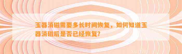 玉器消磁需要多长时间恢复，怎样知道玉器消磁后是不是已经恢复？