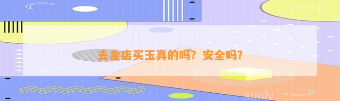 去金店买玉真的吗？安全吗？