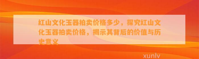 红山文化玉器拍卖价格多少，探究红山文化玉器拍卖价格，揭示其背后的价值与历史意义