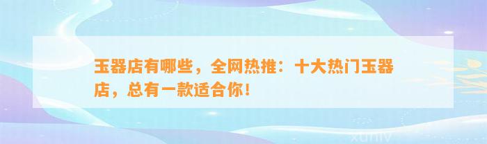 玉器店有哪些，全网热推：十大热门玉器店，总有一款适合你！