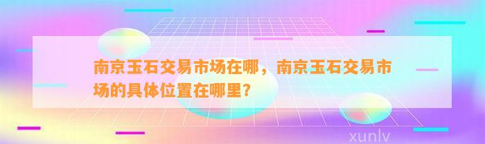 南京玉石交易市场在哪，南京玉石交易市场的具体位置在哪里？