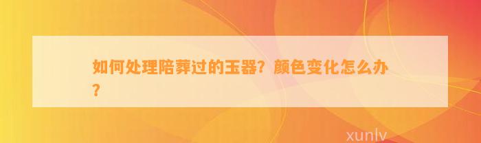 怎样解决陪葬过的玉器？颜色变化怎么办？