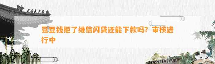 拒了维信闪贷还能下款吗？审核进行中