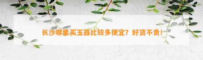 长沙哪里买玉器比较多便宜？好货不贵！