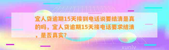 宜人贷逾期15天接到电话说要结清是真的吗，宜人贷逾期15天接电话要求结清，是否真实？