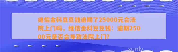 维信金科逾期了25000元会法院上门吗，维信金科：逾期25000元是否会导致法院上门？