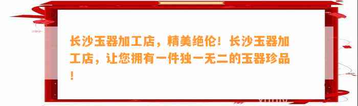 长沙玉器加工店，精美绝伦！长沙玉器加工店，让您拥有一件独一无二的玉器珍品！