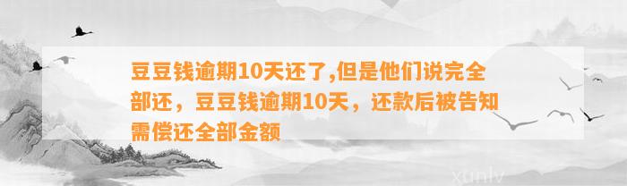 逾期10天还了,但是他们说完全部还，逾期10天，还款后被告知需偿还全部金额