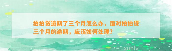 拍拍贷逾期了三个月怎么办，面对拍拍贷三个月的逾期，应该如何处理？