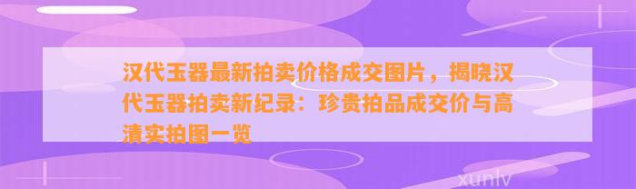 汉代玉器最新拍卖价格成交图片，揭晓汉代玉器拍卖新纪录：珍贵拍品成交价与高清实拍图一览