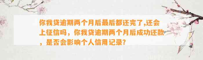 你我贷逾期两个月后最后都还完了,还会上征信吗，你我贷逾期两个月后成功还款，是否会影响个人信用记录？