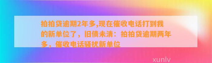 拍拍贷逾期2年多,现在催收电话打到我的新单位了，旧债未清：拍拍贷逾期两年多，催收电话骚扰新单位