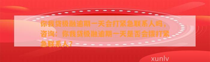 你我贷极融逾期一天会打紧急联系人吗，咨询：你我贷极融逾期一天是否会拨打紧急联系人？