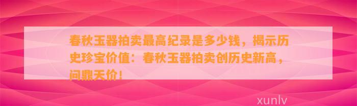 春秋玉器拍卖最高纪录是多少钱，揭示历史珍宝价值：春秋玉器拍卖创历史新高，问鼎天价！