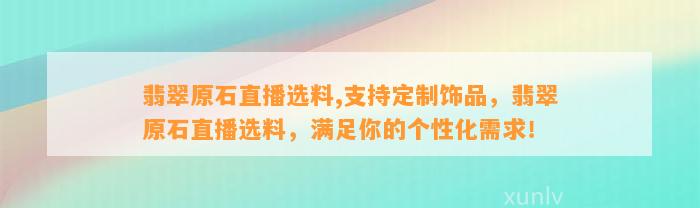 翡翠原石直播选料,支持定制饰品，翡翠原石直播选料，满足你的个性化需求！