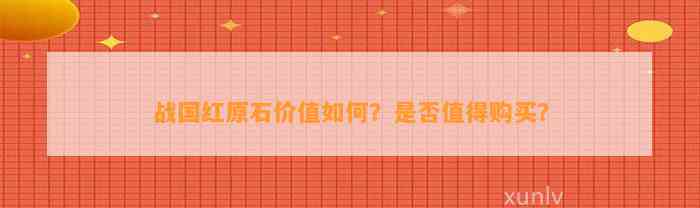 战国红原石价值怎样？是不是值得购买？