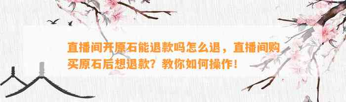 直播间开原石能退款吗怎么退，直播间购买原石后想退款？教你怎样操作！