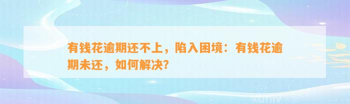 有钱花逾期还不上，陷入困境：有钱花逾期未还，如何解决？