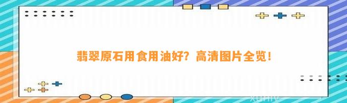 翡翠原石用食用油好？高清图片全览！