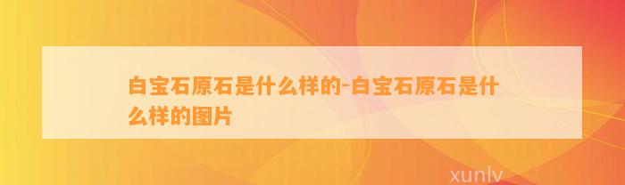 白宝石原石是什么样的-白宝石原石是什么样的图片