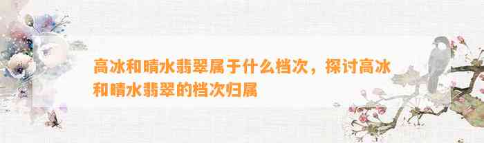 高冰和晴水翡翠属于什么档次，探讨高冰和晴水翡翠的档次归属