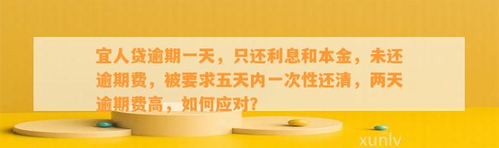 宜人贷逾期一天，只还利息和本金，未还逾期费，被要求五天内一次性还清，两天逾期费高，如何应对？