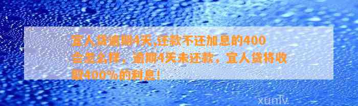 宜人贷逾期4天,还款不还加息的400会怎么样，逾期4天未还款，宜人贷将收取400%的利息！