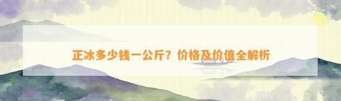 正冰多少钱一公斤？价格及价值全解析