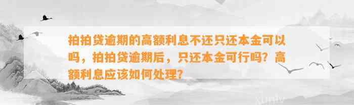 拍拍贷逾期的高额利息不还只还本金可以吗，拍拍贷逾期后，只还本金可行吗？高额利息应该如何处理？