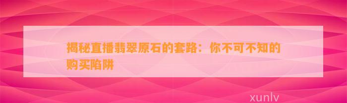 揭秘直播翡翠原石的套路：你不可不知的购买陷阱