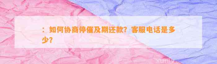 ：如何协商停催及期还款？客服电话是多少？