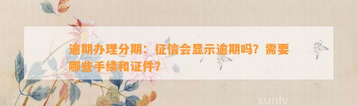 逾期办理分期：征信会显示逾期吗？需要哪些手续和证件？