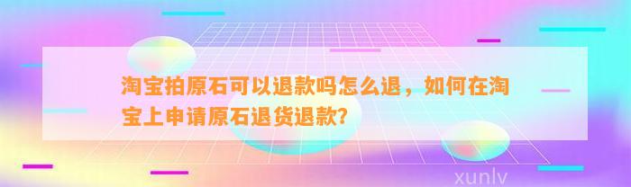 淘宝拍原石可以退款吗怎么退，怎样在淘宝上申请原石退货退款？